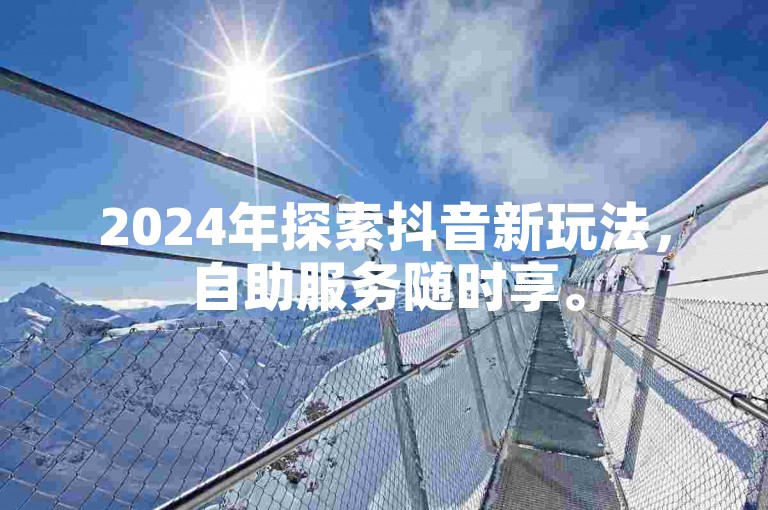 2024年探索抖音新玩法，自助服务随时享。