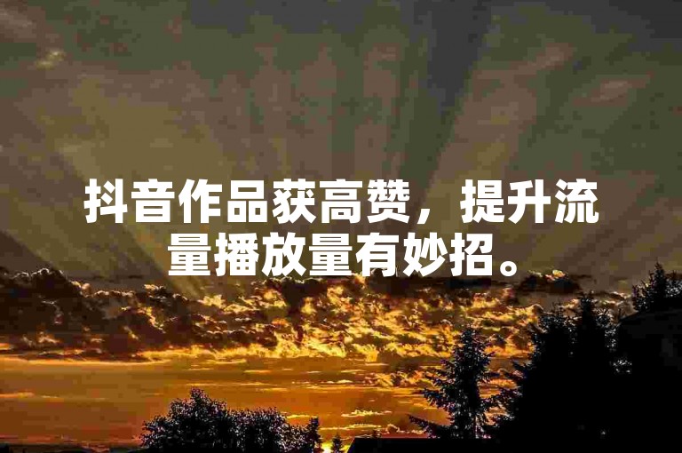 抖音作品获高赞，提升流量播放量有妙招。