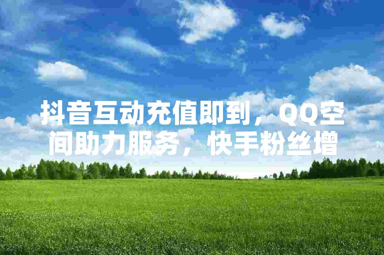 抖音互动充值即到，QQ空间助力服务，快手粉丝增长便捷通道。