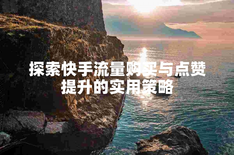 探索快手流量购买与点赞提升的实用策略