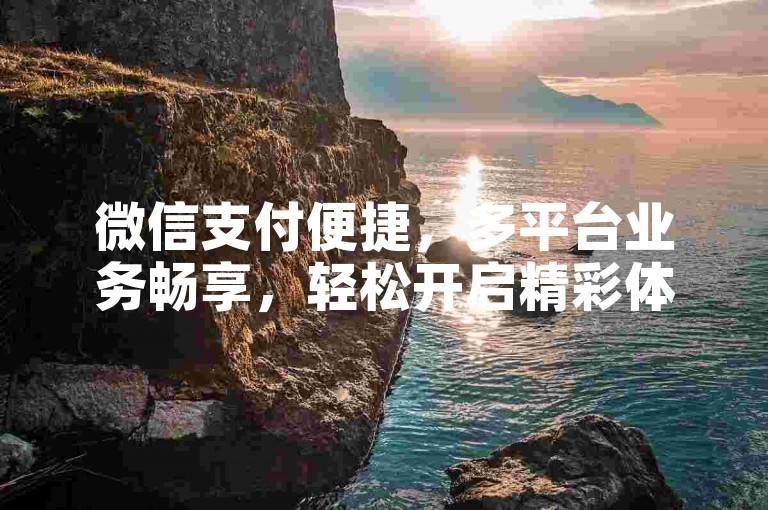 微信支付便捷，多平台业务畅享，轻松开启精彩体验。