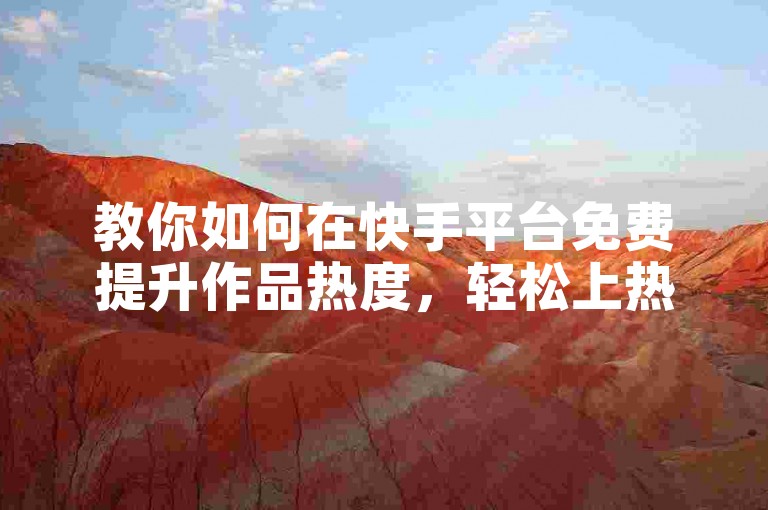 教你如何在快手平台免费提升作品热度，轻松上热门。