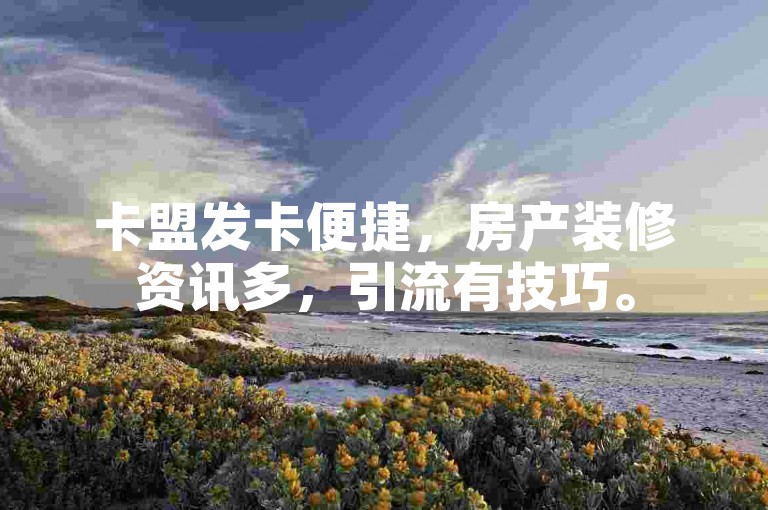 卡盟发卡便捷，房产装修资讯多，引流有技巧。