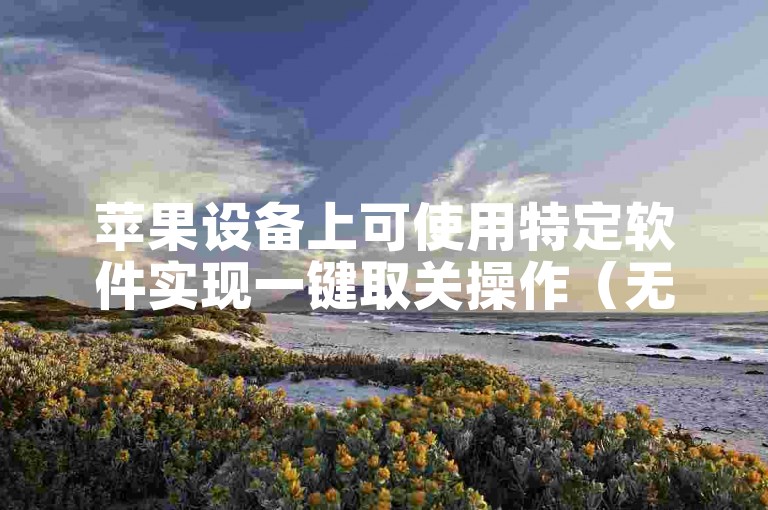 苹果设备上可使用特定软件实现一键取关操作（无违规词版）