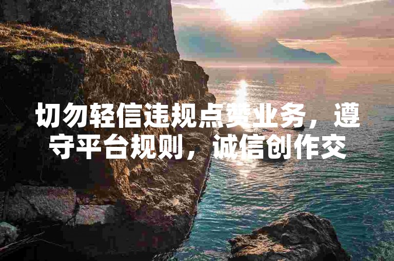 切勿轻信违规点赞业务，遵守平台规则，诚信创作交流。
