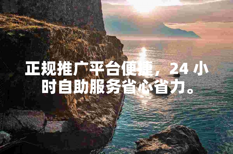 正规推广平台便捷，24 小时自助服务省心省力。