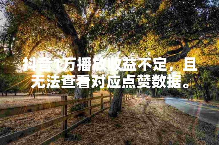 抖音1万播放收益不定，且无法查看对应点赞数据。