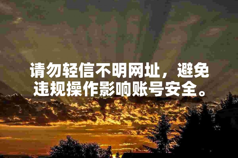 请勿轻信不明网址，避免违规操作影响账号安全。