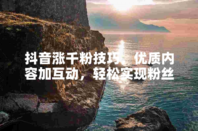 抖音涨千粉技巧，优质内容加互动，轻松实现粉丝增长。