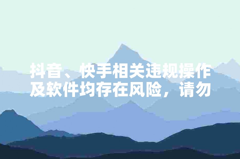 抖音、快手相关违规操作及软件均存在风险，请勿尝试。
