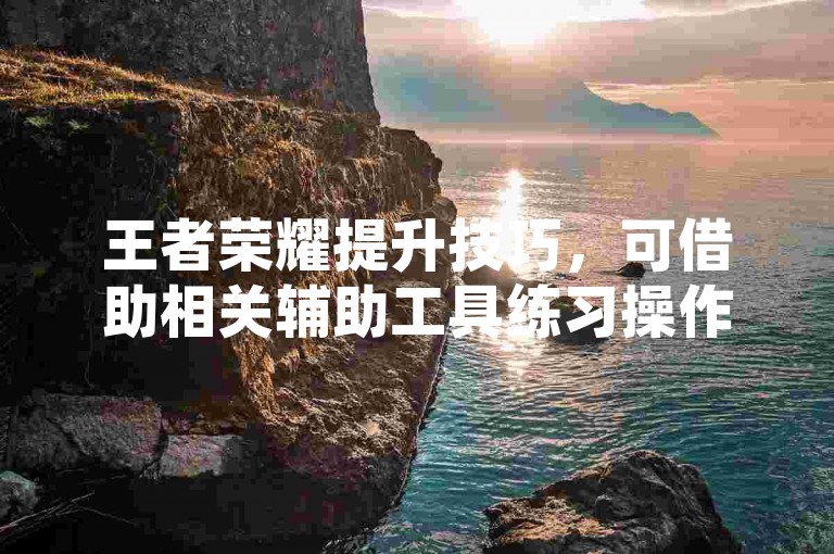 王者荣耀提升技巧，可借助相关辅助工具练习操作。