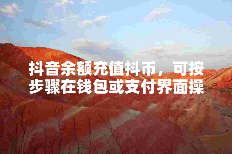 抖音余额充值抖币，可按步骤在钱包或支付界面操作完成。