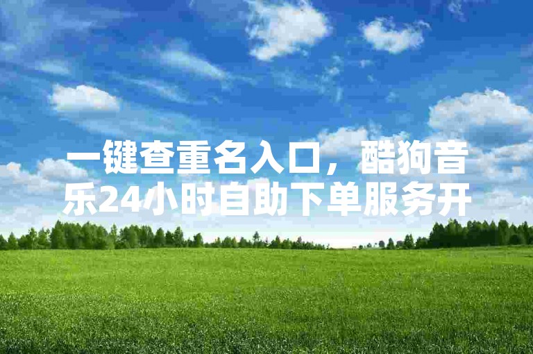 一键查重名入口，酷狗音乐24小时自助下单服务开启。