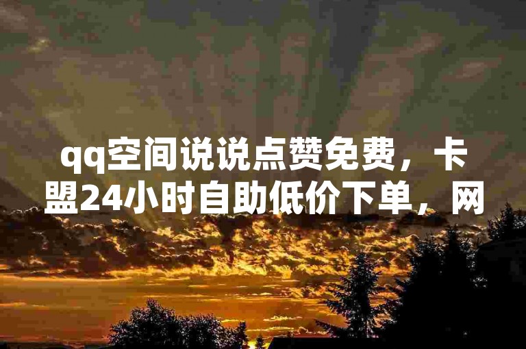 qq空间说说点赞免费，卡盟24小时自助低价下单，网红商店随时购。