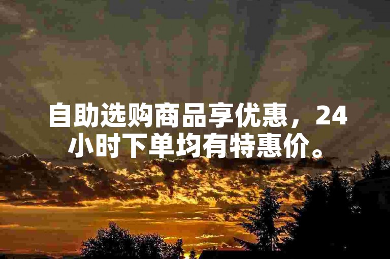 自助选购商品享优惠，24小时下单均有特惠价。