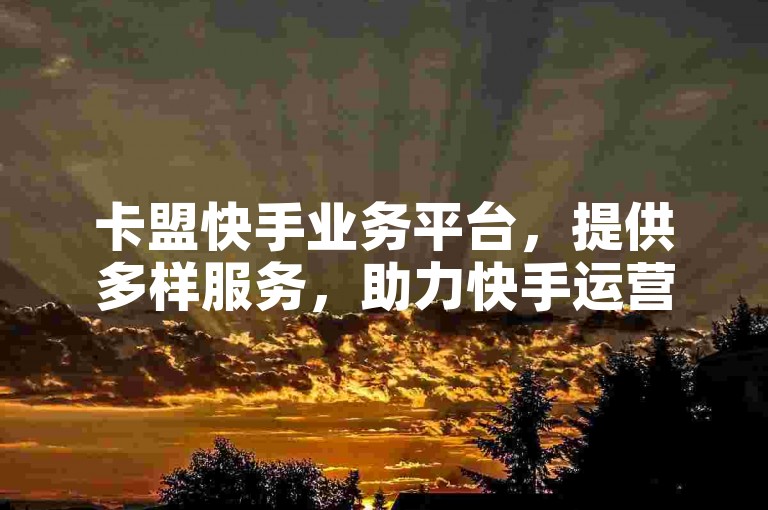 卡盟快手业务平台，提供多样服务，助力快手运营发展。