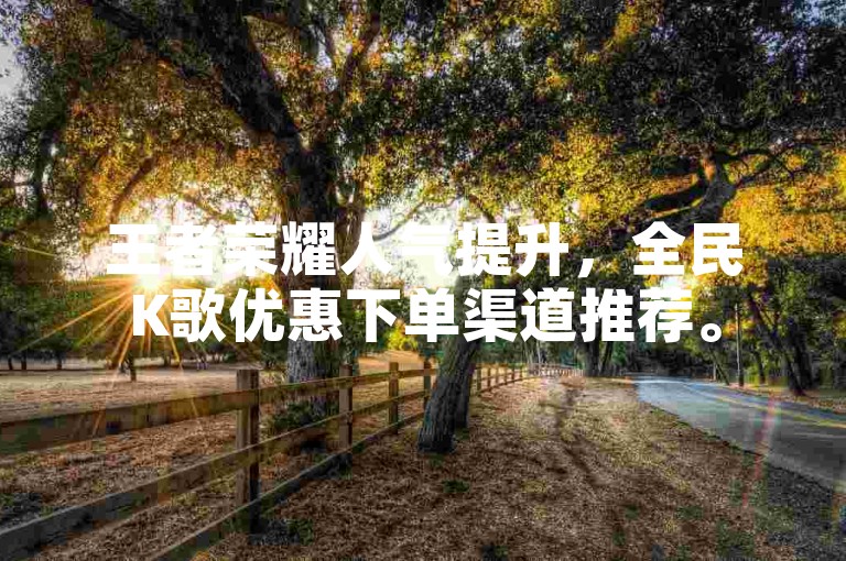 王者荣耀人气提升，全民K歌优惠下单渠道推荐。