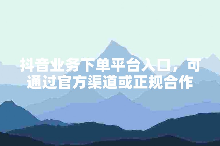 抖音业务下单平台入口，可通过官方渠道或正规合作方查找。