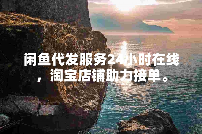 闲鱼代发服务24小时在线，淘宝店铺助力接单。