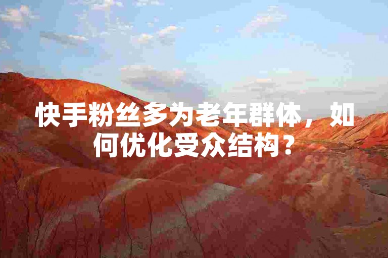 快手粉丝多为老年群体，如何优化受众结构？
