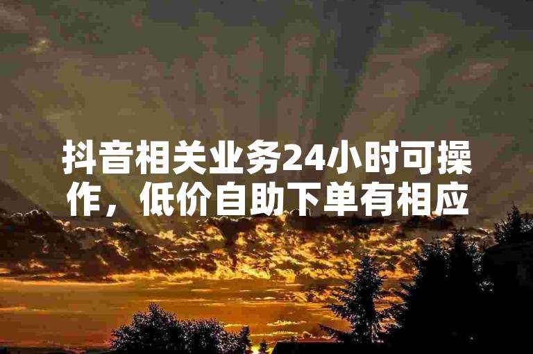 抖音相关业务24小时可操作，低价自助下单有相应技术。