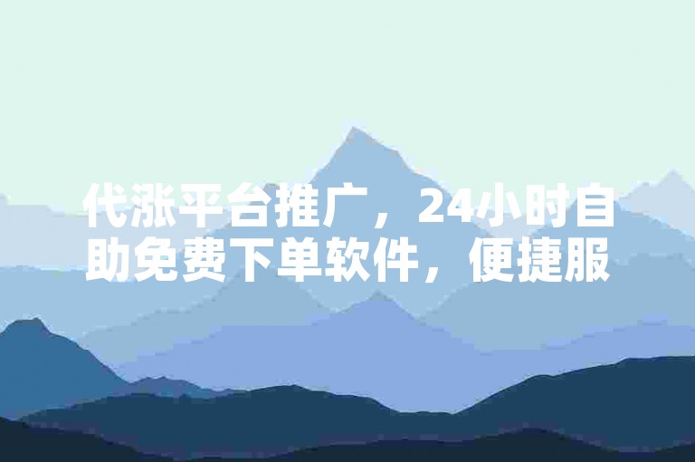 代涨平台推广，24小时自助免费下单软件，便捷服务等你来体验。