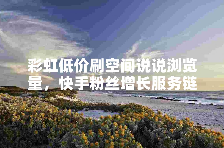 彩虹低价刷空间说说浏览量，快手粉丝增长服务链接。