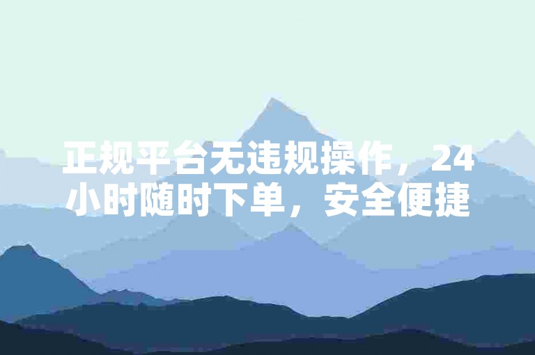 正规平台无违规操作，24小时随时下单，安全便捷。