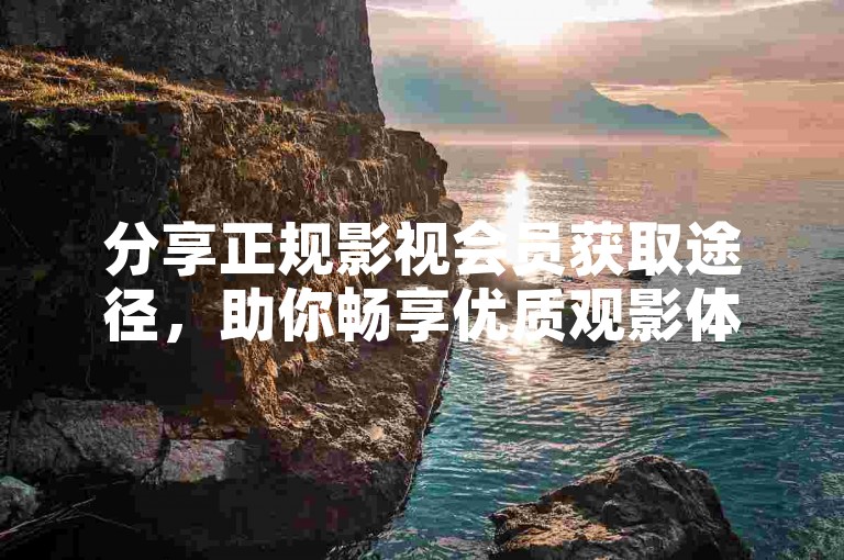 分享正规影视会员获取途径，助你畅享优质观影体验。
