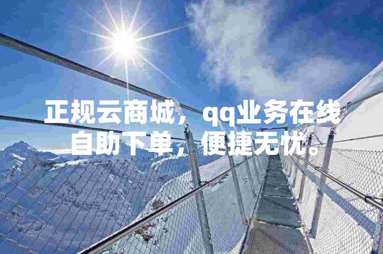正规云商城，qq业务在线自助下单，便捷无忧。