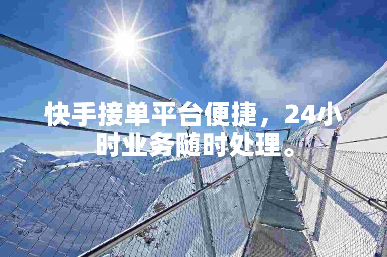 快手接单平台便捷，24小时业务随时处理。