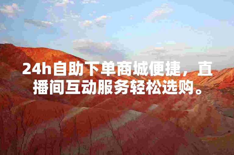 24h自助下单商城便捷，直播间互动服务轻松选购。