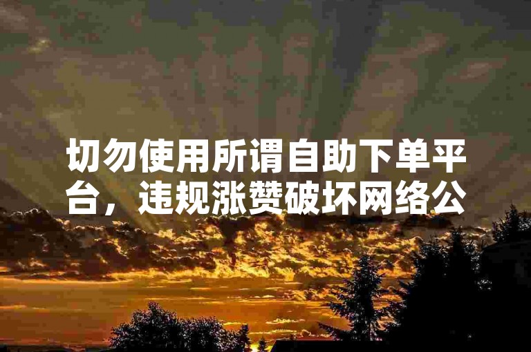 切勿使用所谓自助下单平台，违规涨赞破坏网络公平。