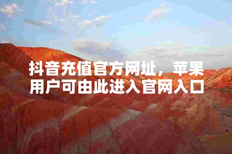 抖音充值官方网址，苹果用户可由此进入官网入口充值。