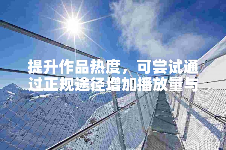 提升作品热度，可尝试通过正规途径增加播放量与互动。