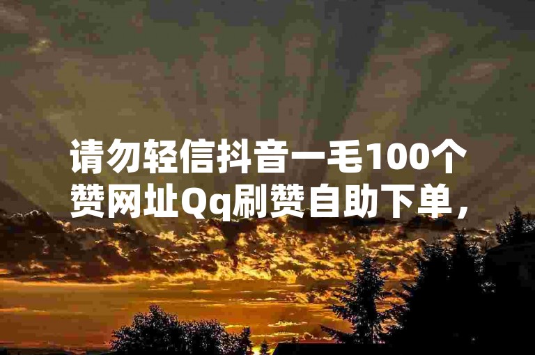 请勿轻信抖音一毛100个赞网址Qq刷赞自助下单，谨防诈骗风险。