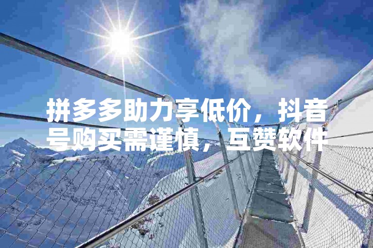 拼多多助力享低价，抖音号购买需谨慎，互赞软件有风险。