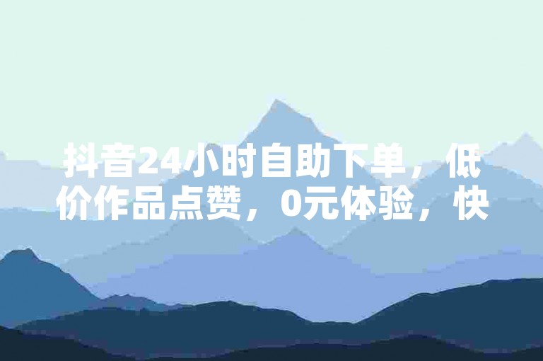 抖音24小时自助下单，低价作品点赞，0元体验，快速到账。