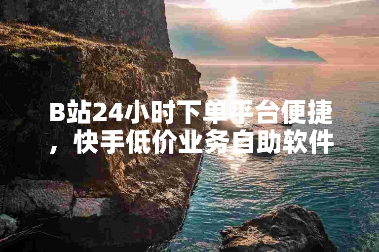 B站24小时下单平台便捷，快手低价业务自助软件实用。