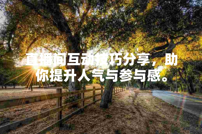 直播间互动技巧分享，助你提升人气与参与感。