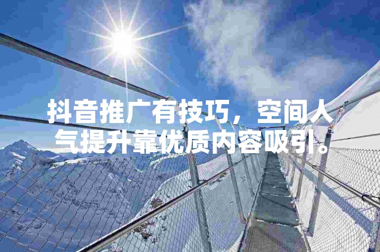 抖音推广有技巧，空间人气提升靠优质内容吸引。
