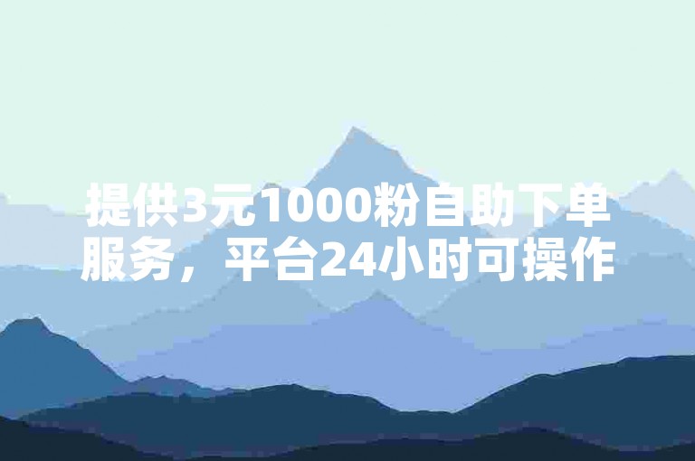 提供3元1000粉自助下单服务，平台24小时可操作相关业务。