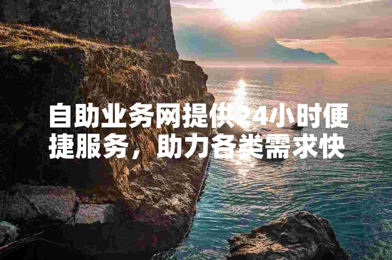 自助业务网提供24小时便捷服务，助力各类需求快速达成。