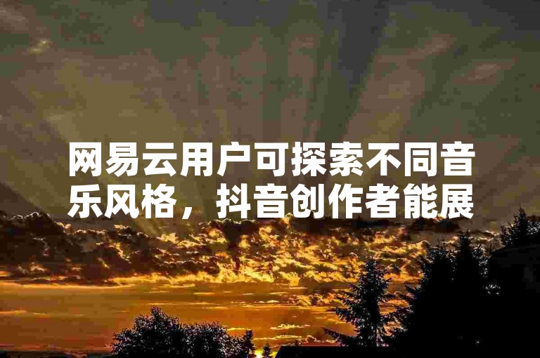 网易云用户可探索不同音乐风格，抖音创作者能展现多样才艺。