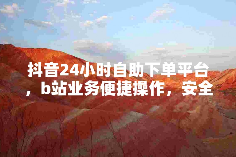 抖音24小时自助下单平台，b站业务便捷操作，安全高效。