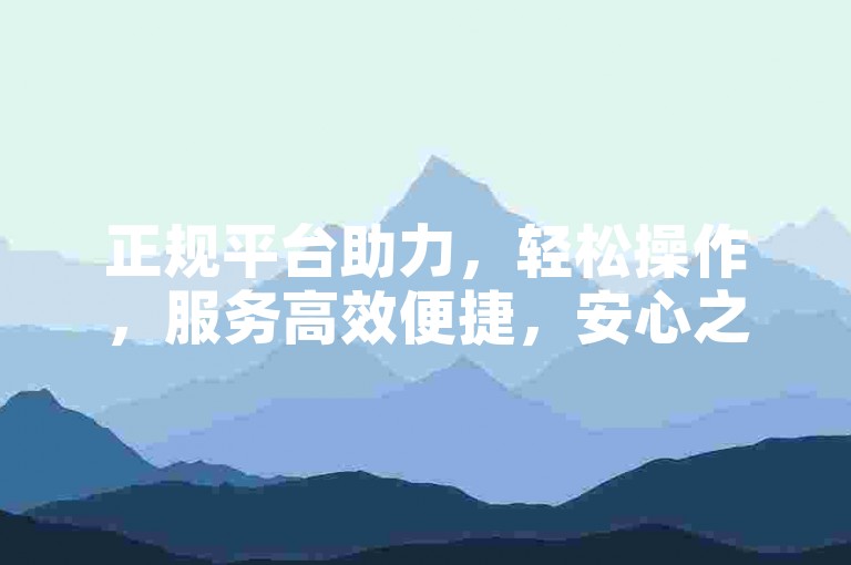 正规平台助力，轻松操作，服务高效便捷，安心之选。