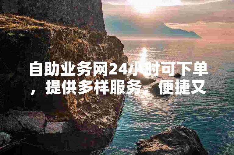自助业务网24小时可下单，提供多样服务，便捷又实惠。