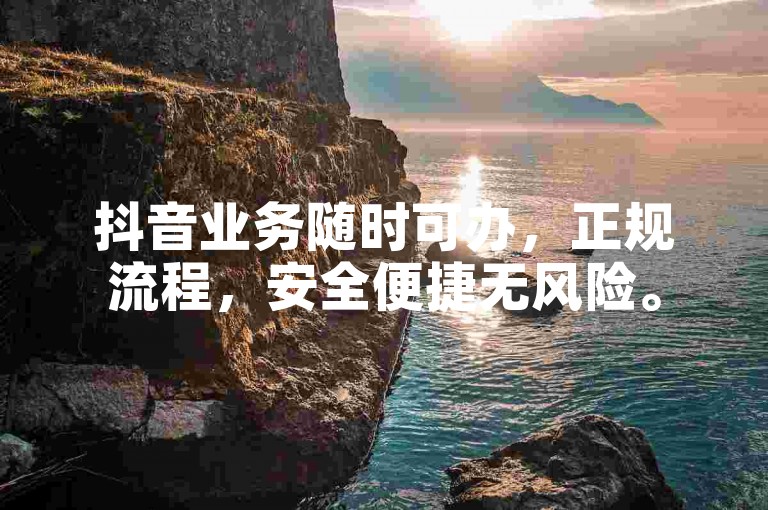 抖音业务随时可办，正规流程，安全便捷无风险。