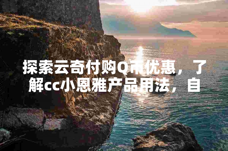 探索云奇付购Q币优惠，了解cc小恩雅产品用法，自助下单便捷体验。
