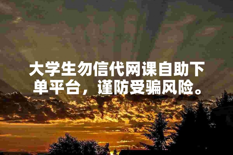 大学生勿信代网课自助下单平台，谨防受骗风险。